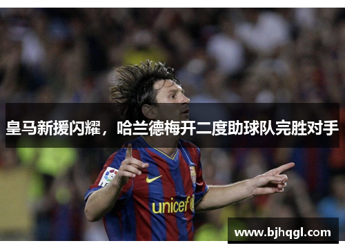 皇马新援闪耀，哈兰德梅开二度助球队完胜对手
