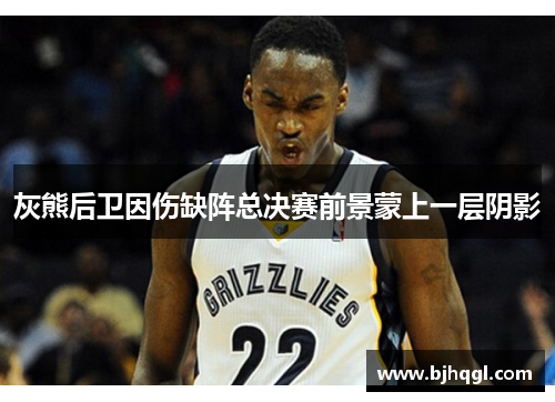 灰熊后卫因伤缺阵总决赛前景蒙上一层阴影