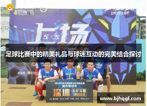 足球比赛中的精美礼品与球迷互动的完美结合探讨