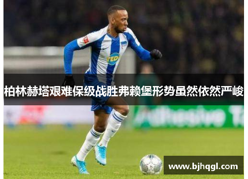 柏林赫塔艰难保级战胜弗赖堡形势虽然依然严峻