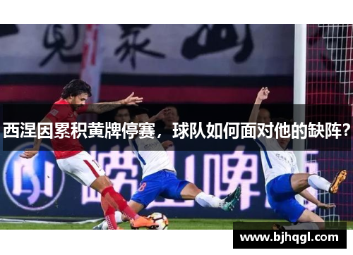 西涅因累积黄牌停赛，球队如何面对他的缺阵？