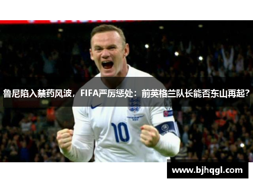 鲁尼陷入禁药风波，FIFA严厉惩处：前英格兰队长能否东山再起？