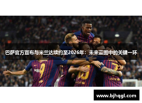 巴萨官方宣布与米兰达续约至2026年：未来蓝图中的关键一环