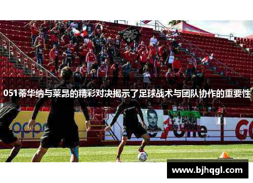 051蒂华纳与莱昂的精彩对决揭示了足球战术与团队协作的重要性