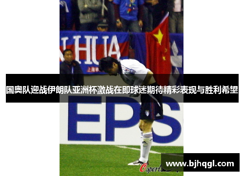 国奥队迎战伊朗队亚洲杯激战在即球迷期待精彩表现与胜利希望