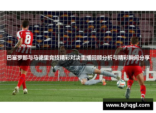 巴塞罗那与马德里竞技精彩对决重播回顾分析与精彩瞬间分享