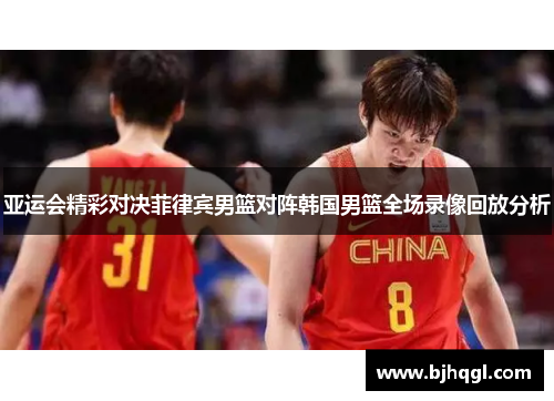 亚运会精彩对决菲律宾男篮对阵韩国男篮全场录像回放分析