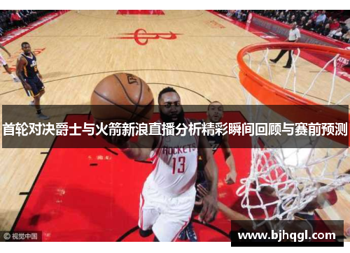 首轮对决爵士与火箭新浪直播分析精彩瞬间回顾与赛前预测