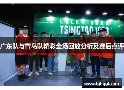 广东队与青岛队精彩全场回放分析及赛后点评