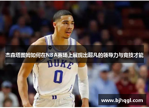 杰森塔图姆如何在NBA赛场上展现出超凡的领导力与竞技才能