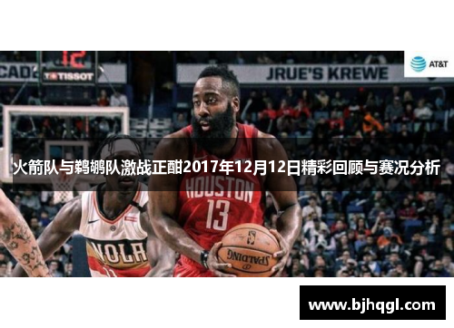 火箭队与鹈鹕队激战正酣2017年12月12日精彩回顾与赛况分析